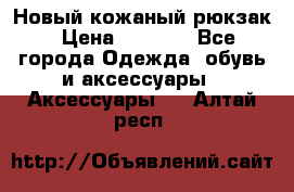 Новый кожаный рюкзак › Цена ­ 5 490 - Все города Одежда, обувь и аксессуары » Аксессуары   . Алтай респ.